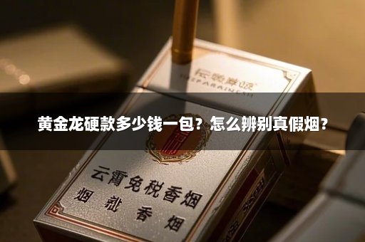 黄金龙硬款多少钱一包？怎么辨别真假烟？