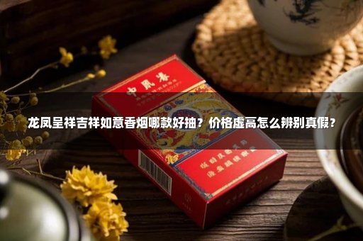 龙凤呈祥吉祥如意香烟哪款好抽？价格虚高怎么辨别真假？